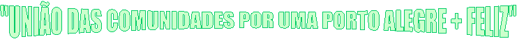 "UNI�O DAS COMUNIDADES POR UMA PORTO ALEGRE + FELIZ"